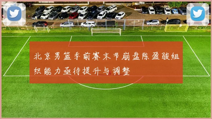 北京男篮季前赛末节崩盘陈盈骏组织能力亟待提升与调整