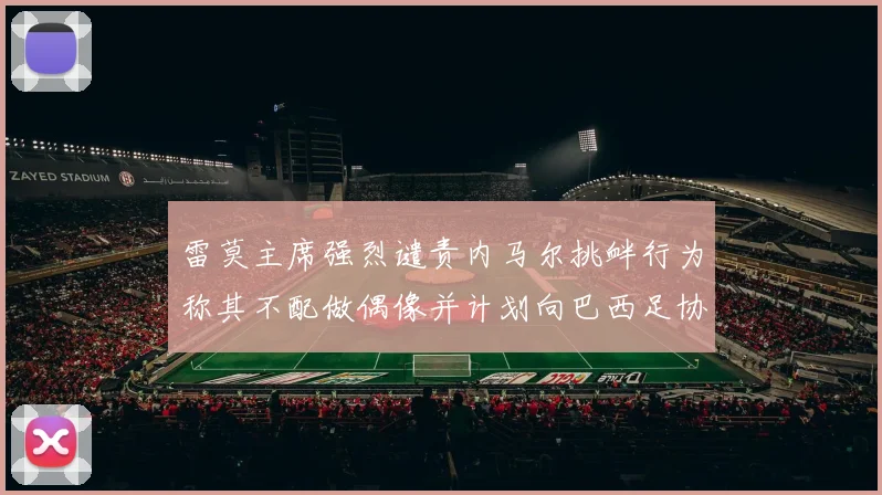 雷莫主席强烈谴责内马尔挑衅行为称其不配做偶像并计划向巴西足协投诉