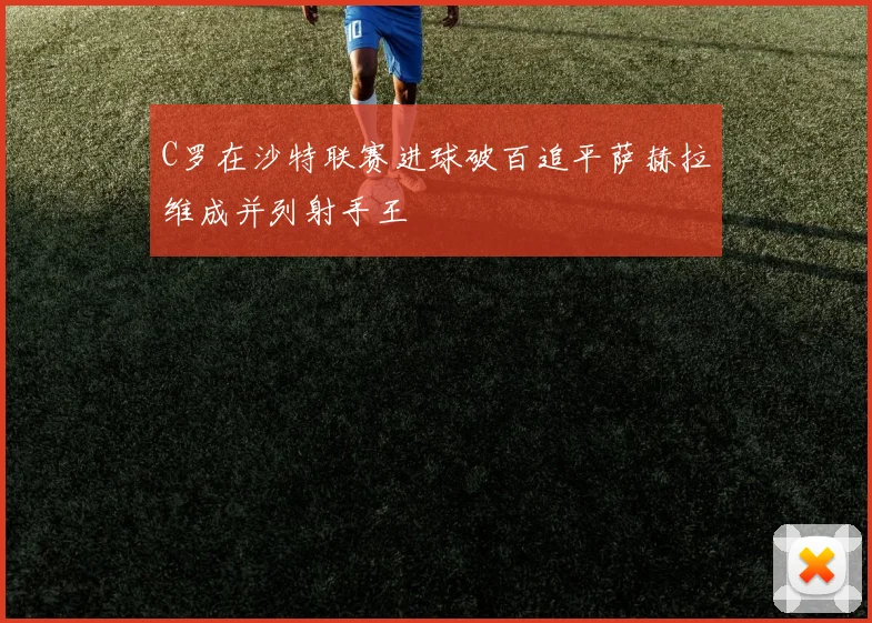 C罗在沙特联赛进球破百追平萨赫拉维成并列射手王
